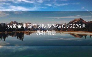 ga黄金甲葡萄牙队友热议C罗2026世界杯前景