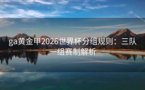 ga黄金甲2026世界杯分组规则：三队一组赛制解析