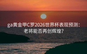 ga黄金甲C罗2026世界杯表现预测：老将能否再创辉煌？
