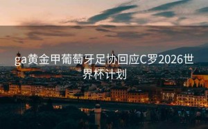 ga黄金甲葡萄牙足协回应C罗2026世界杯计划