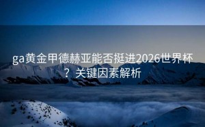 ga黄金甲德赫亚能否挺进2026世界杯？关键因素解析
