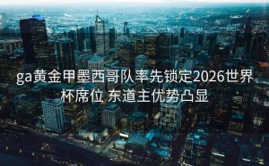 ga黄金甲墨西哥队率先锁定2026世界杯席位 东道主优势凸显
