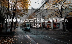 ga黄金甲2026世界杯第三阶段赛程表公布
