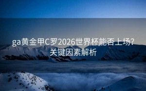 ga黄金甲C罗2026世界杯能否上场？关键因素解析