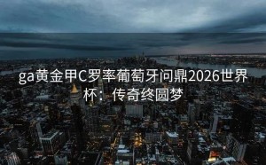 ga黄金甲C罗率葡萄牙问鼎2026世界杯：传奇终圆梦