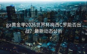 ga黄金甲2026世界杯梅西C罗能否出战？最新动态分析
