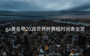ga黄金甲2026世界杯赛程时间表全览