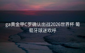 ga黄金甲C罗确认出战2026世界杯 葡萄牙球迷欢呼