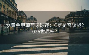 ga黄金甲葡萄牙球迷：C罗是否该战2026世界杯？