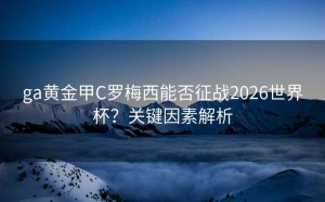 ga黄金甲C罗梅西能否征战2026世界杯？关键因素解析