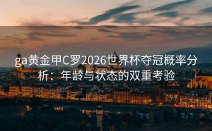 ga黄金甲C罗2026世界杯夺冠概率分析：年龄与状态的双重考验