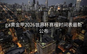 ga黄金甲2026世界杯赛程时间表最新公布