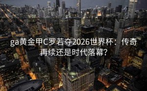ga黄金甲C罗若夺2026世界杯：传奇再续还是时代落幕？