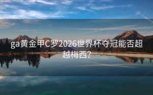 ga黄金甲C罗2026世界杯夺冠能否超越梅西？
