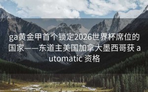 ga黄金甲首个锁定2026世界杯席位的国家——东道主美国加拿大墨西哥获 automatic 资格