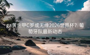 ga黄金甲C罗或无缘2026世界杯？葡萄牙队最新动态