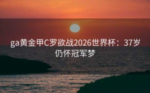 ga黄金甲C罗欲战2026世界杯：37岁仍怀冠军梦