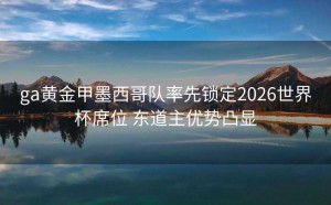 ga黄金甲墨西哥队率先锁定2026世界杯席位 东道主优势凸显