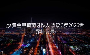 ga黄金甲葡萄牙队友热议C罗2026世界杯前景