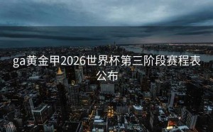 ga黄金甲2026世界杯第三阶段赛程表公布