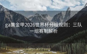 ga黄金甲2026世界杯分组规则：三队一组赛制解析
