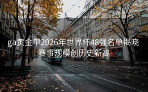 ga黄金甲2026年世界杯48强名单揭晓 赛事规模创历史新高