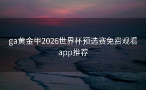 ga黄金甲2026世界杯预选赛免费观看app推荐