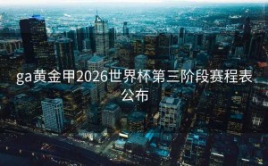 ga黄金甲2026世界杯第三阶段赛程表公布