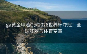 ga黄金甲若C罗2026世界杯夺冠：全球狂欢与体育变革
