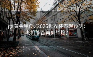 ga黄金甲C罗2026世界杯表现预测：老将能否再创辉煌？