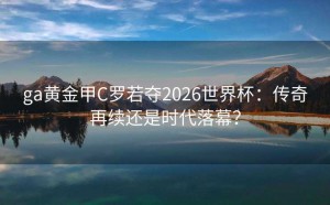 ga黄金甲C罗若夺2026世界杯：传奇再续还是时代落幕？