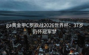 ga黄金甲C罗欲战2026世界杯：37岁仍怀冠军梦