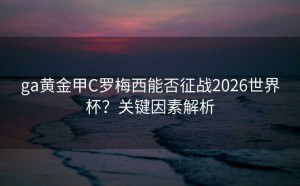 ga黄金甲C罗梅西能否征战2026世界杯？关键因素解析