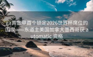 ga黄金甲首个锁定2026世界杯席位的国家——东道主美国加拿大墨西哥获 automatic 资格