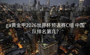 ga黄金甲2026世界杯预选赛C组 中国队排名第几？