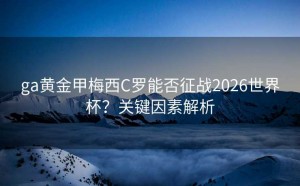 ga黄金甲梅西C罗能否征战2026世界杯？关键因素解析