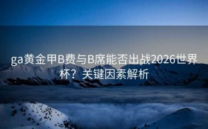 ga黄金甲B费与B席能否出战2026世界杯？关键因素解析