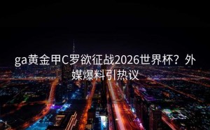 ga黄金甲C罗欲征战2026世界杯？外媒爆料引热议