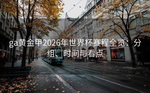 ga黄金甲2026年世界杯赛程全览：分组、时间与看点
