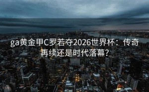 ga黄金甲C罗若夺2026世界杯：传奇再续还是时代落幕？