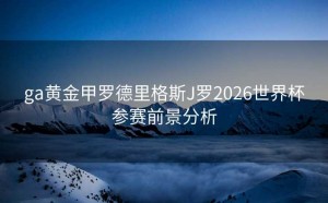 ga黄金甲罗德里格斯J罗2026世界杯参赛前景分析