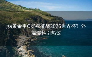 ga黄金甲C罗欲征战2026世界杯？外媒爆料引热议