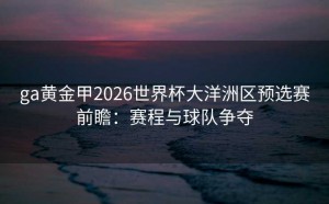 ga黄金甲2026世界杯大洋洲区预选赛前瞻：赛程与球队争夺