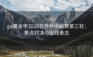 ga黄金甲2026世界杯小组赛第三轮：焦点对决与出线悬念