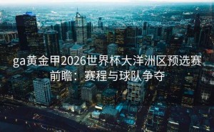 ga黄金甲2026世界杯大洋洲区预选赛前瞻：赛程与球队争夺