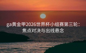 ga黄金甲2026世界杯小组赛第三轮：焦点对决与出线悬念