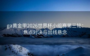 ga黄金甲2026世界杯小组赛第三轮：焦点对决与出线悬念