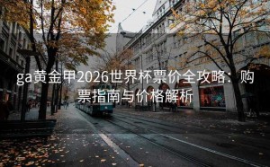 ga黄金甲2026世界杯票价全攻略：购票指南与价格解析