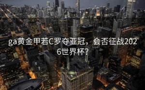 ga黄金甲若C罗夺亚冠，会否征战2026世界杯？