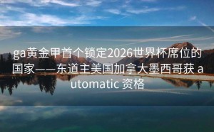 ga黄金甲首个锁定2026世界杯席位的国家——东道主美国加拿大墨西哥获 automatic 资格